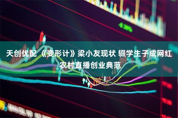 天创优配 《变形计》梁小友现状 辍学生子成网红 农村直播创业典范