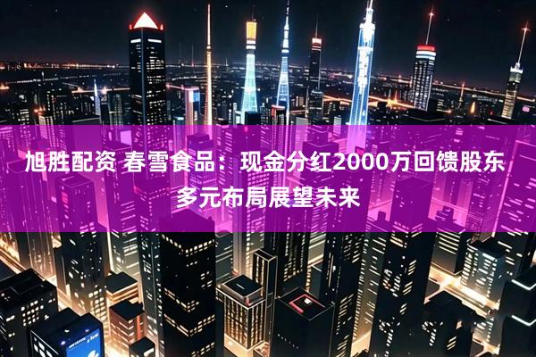 旭胜配资 春雪食品：现金分红2000万回馈股东 多元布局展望未来