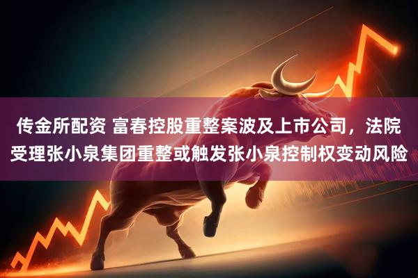 传金所配资 富春控股重整案波及上市公司，法院受理张小泉集团重整或触发张小泉控制权变动风险