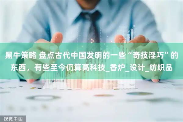 黑牛策略 盘点古代中国发明的一些“奇技淫巧”的东西，有些至今仍算高科技_香炉_设计_纺织品
