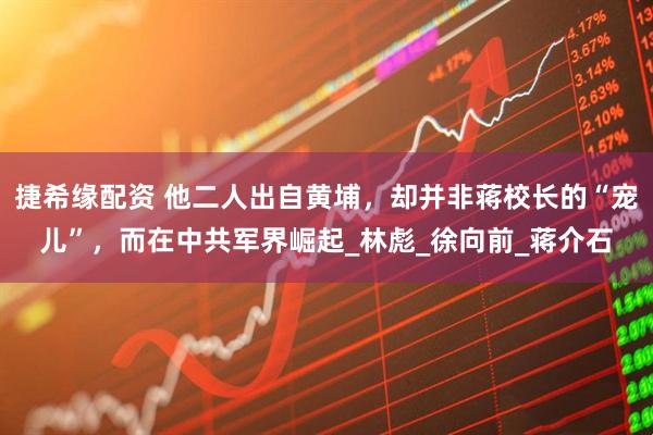 捷希缘配资 他二人出自黄埔，却并非蒋校长的“宠儿”，而在中共军界崛起_林彪_徐向前_蒋介石